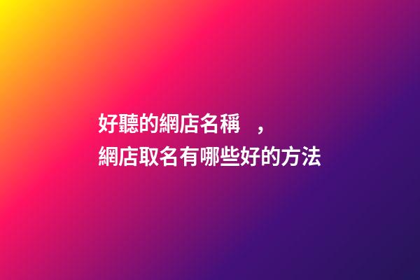 好聽的網店名稱，網店取名有哪些好的方法